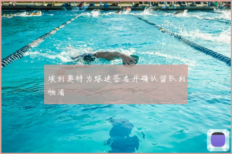 埃利奥特为球迷签名并确认留队利物浦