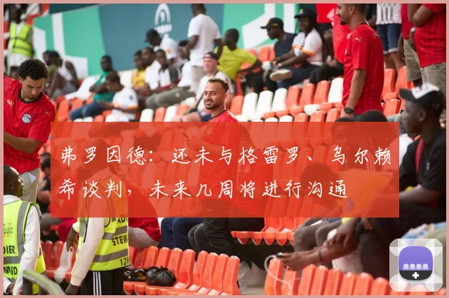 弗罗因德：还未与格雷罗、乌尔赖希谈判，未来几周将进行沟通