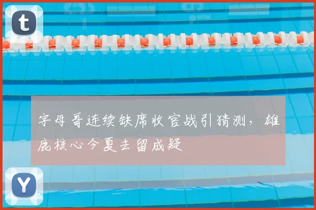 字母哥连续缺席收官战引猜测，雄鹿核心今夏去留成疑