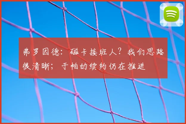 弗罗因德：磁卡接班人？我们思路很清晰；于帕的续约仍在推进