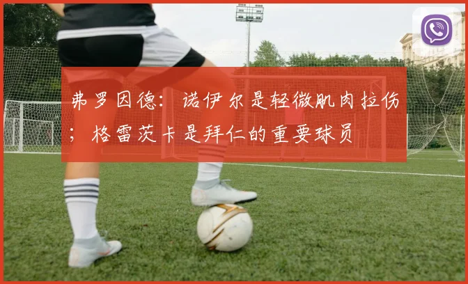 弗罗因德：诺伊尔是轻微肌肉拉伤；格雷茨卡是拜仁的重要球员