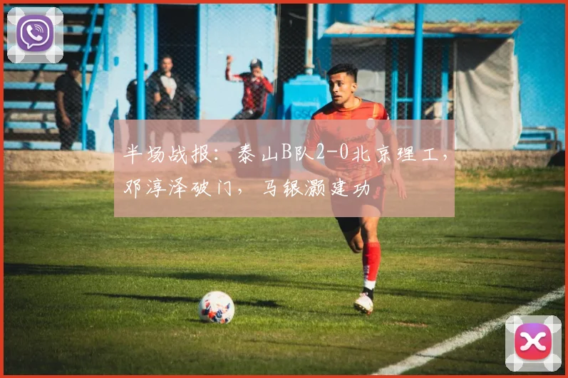 半场战报：泰山B队2-0北京理工，邓淳泽破门，马银灏建功