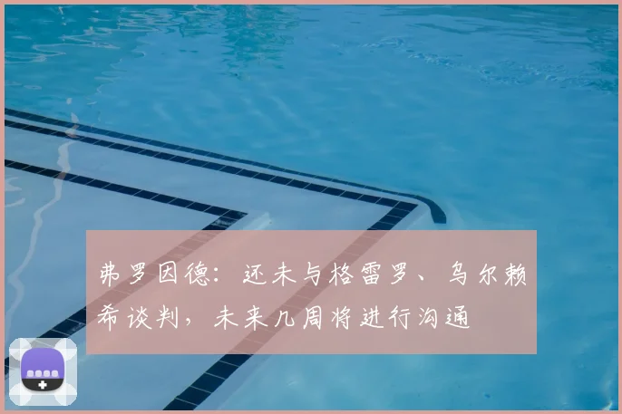 弗罗因德：还未与格雷罗、乌尔赖希谈判，未来几周将进行沟通