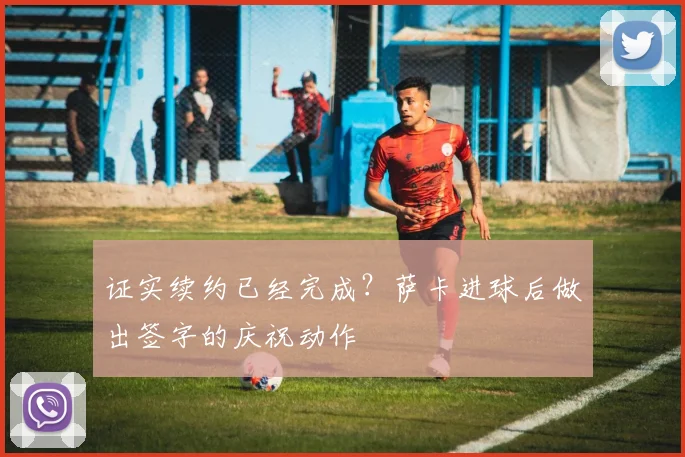 证实续约已经完成？萨卡进球后做出签字的庆祝动作