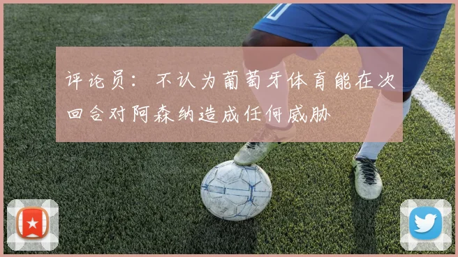 评论员：不认为葡萄牙体育能在次回合对阿森纳造成任何威胁