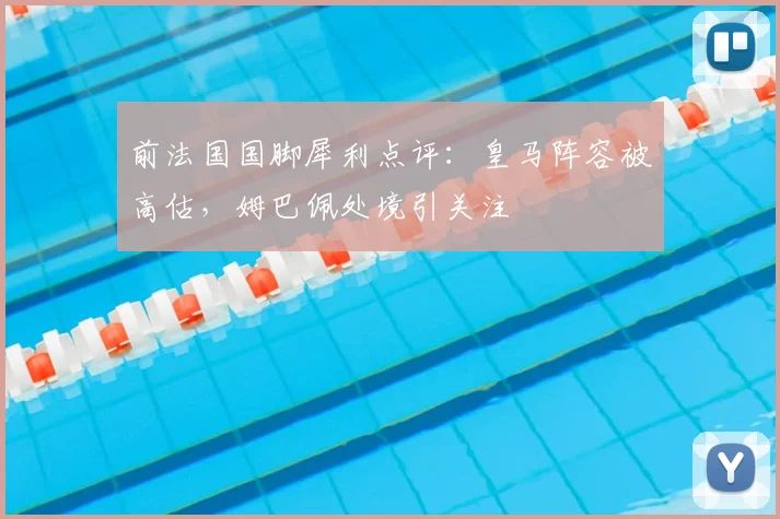 前法国国脚犀利点评：皇马阵容被高估，姆巴佩处境引关注