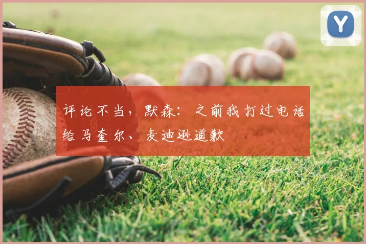 评论不当，默森：之前我打过电话给马奎尔、麦迪逊道歉