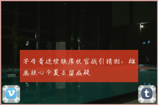 字母哥连续缺席收官战引猜测，雄鹿核心今夏去留成疑