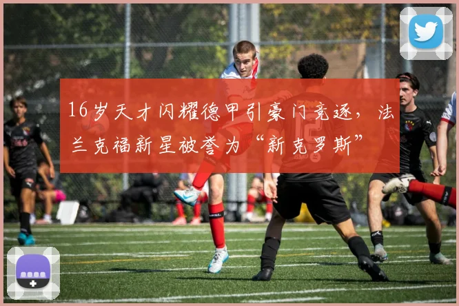 16岁天才闪耀德甲引豪门竞逐，法兰克福新星被誉为“新克罗斯”