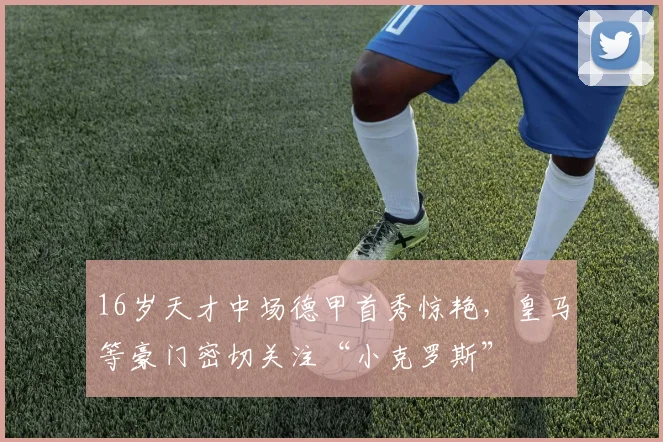 16岁天才中场德甲首秀惊艳，皇马等豪门密切关注“小克罗斯”