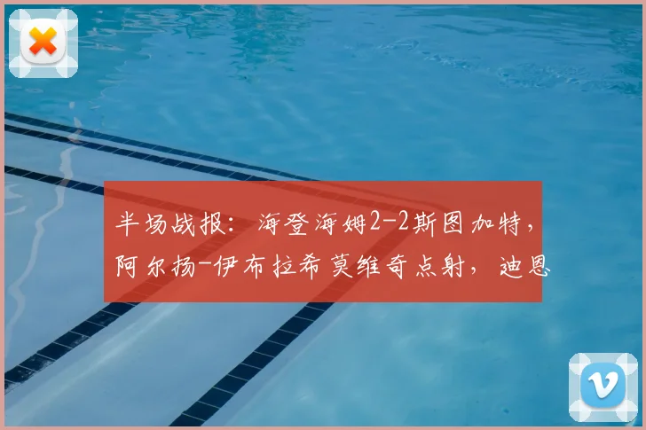 半场战报：海登海姆2-2斯图加特，阿尔扬-伊布拉希莫维奇点射，迪恩克吉，米特尔施泰特点射，菲里希建功