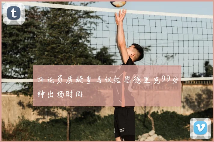 评论员质疑皇马仅给恩德里克99分钟出场时间