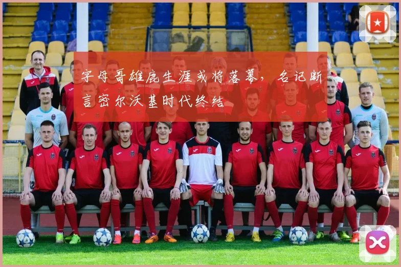 字母哥雄鹿生涯或将落幕，名记断言密尔沃基时代终结