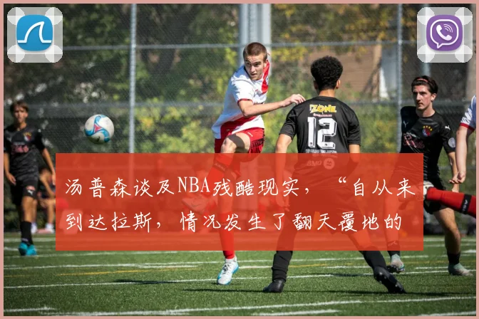 汤普森谈及NBA残酷现实，“自从来到达拉斯，情况发生了翻天覆地的变化”