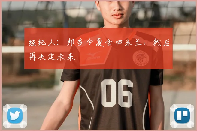 经纪人：邦多今夏会回米兰，然后再决定未来