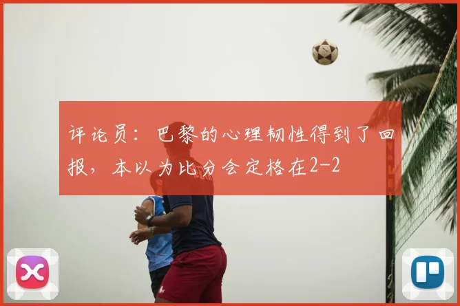 评论员：巴黎的心理韧性得到了回报，本以为比分会定格在2-2