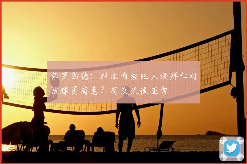弗罗因德：科法内经纪人说拜仁对该球员有意？有交流很正常