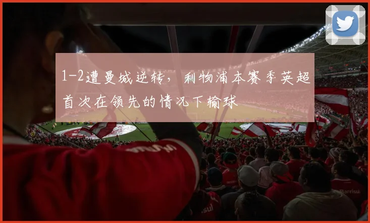 1-2遭曼城逆转，利物浦本赛季英超首次在领先的情况下输球