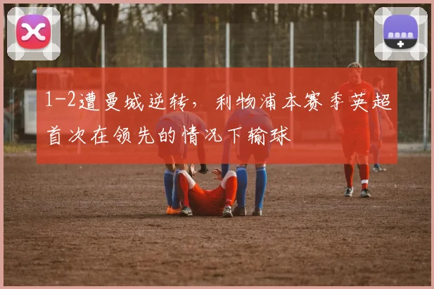 1-2遭曼城逆转，利物浦本赛季英超首次在领先的情况下输球