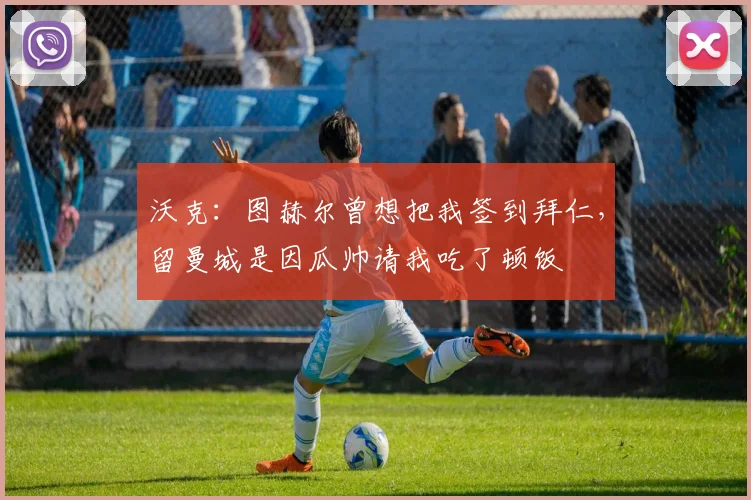 沃克：图赫尔曾想把我签到拜仁，留曼城是因瓜帅请我吃了顿饭