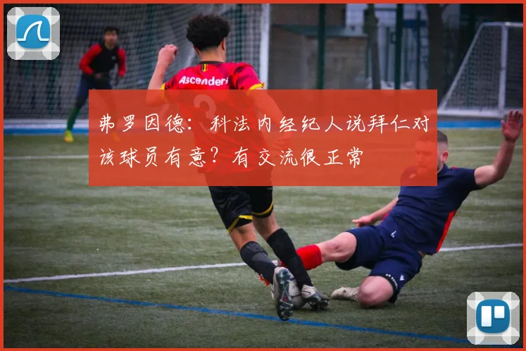 弗罗因德：科法内经纪人说拜仁对该球员有意？有交流很正常