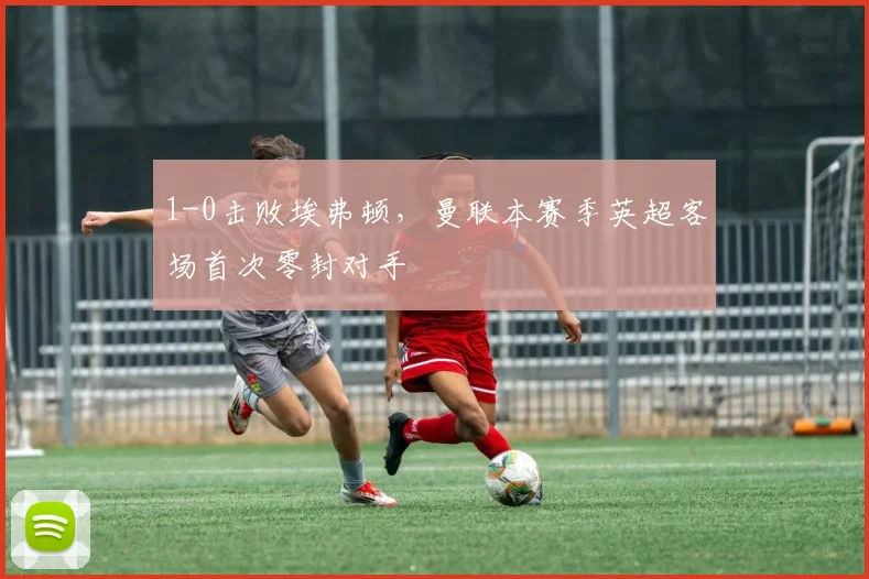 1-0击败埃弗顿，曼联本赛季英超客场首次零封对手