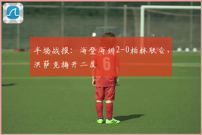 半场战报：海登海姆2-0柏林联合，洪萨克梅开二度