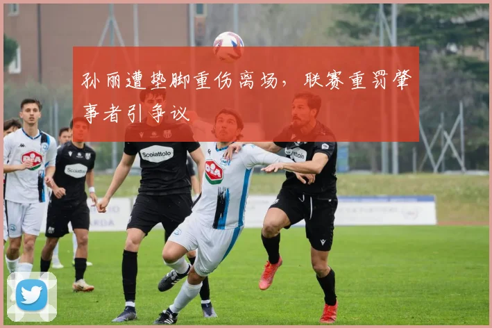 孙丽遭垫脚重伤离场，联赛重罚肇事者引争议