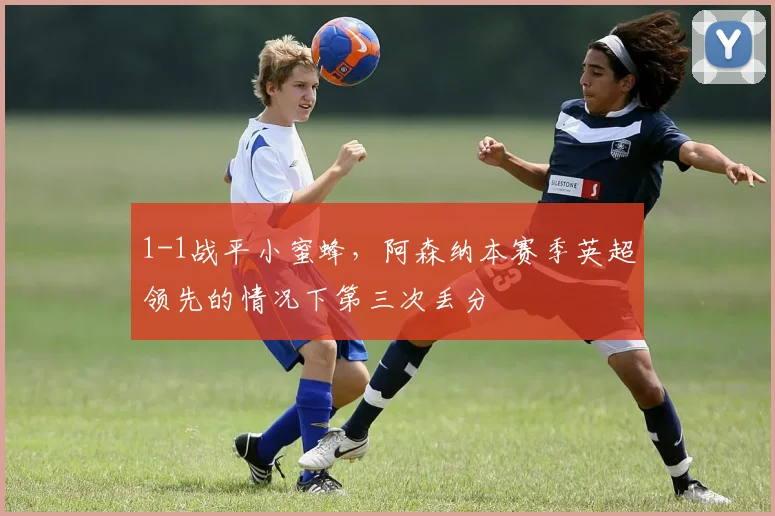 1-1战平小蜜蜂，阿森纳本赛季英超领先的情况下第三次丢分