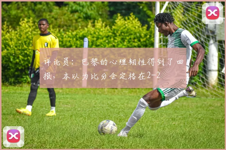 评论员：巴黎的心理韧性得到了回报，本以为比分会定格在2-2