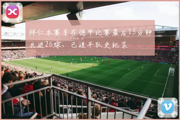拜仁本赛季在德甲比赛最后15分钟共进26球，已追平队史纪录
