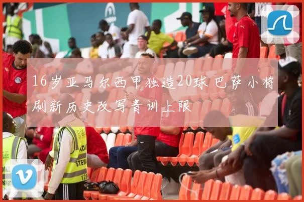 16岁亚马尔西甲独造20球 巴萨小将刷新历史改写青训上限