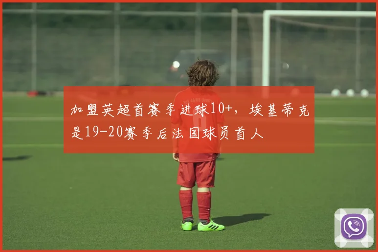 加盟英超首赛季进球10+，埃基蒂克是19-20赛季后法国球员首人