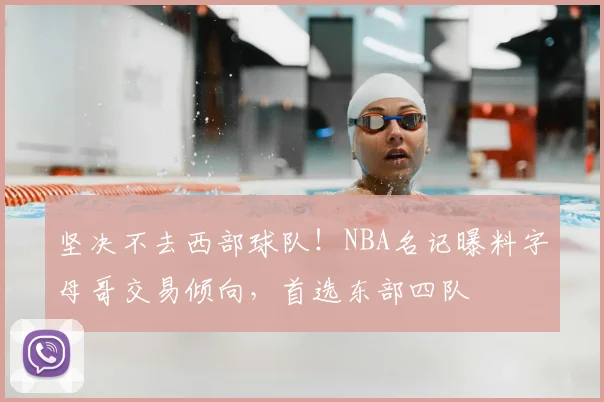 坚决不去西部球队！NBA名记曝料字母哥交易倾向，首选东部四队