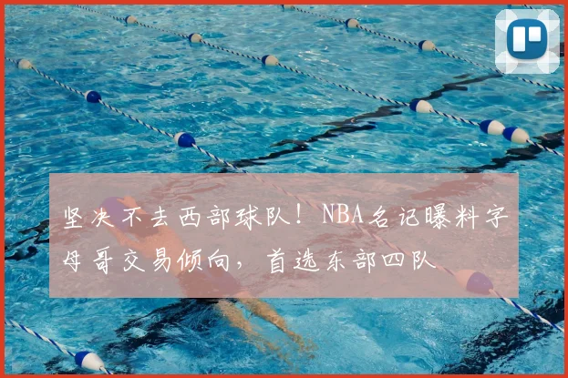 坚决不去西部球队！NBA名记曝料字母哥交易倾向，首选东部四队