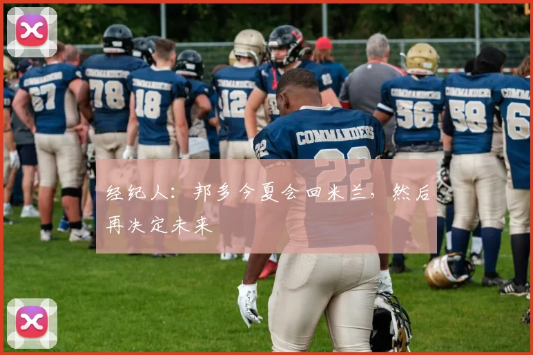 经纪人：邦多今夏会回米兰，然后再决定未来