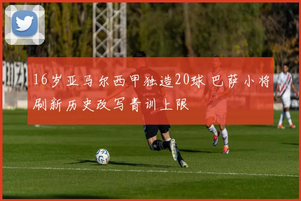 16岁亚马尔西甲独造20球 巴萨小将刷新历史改写青训上限