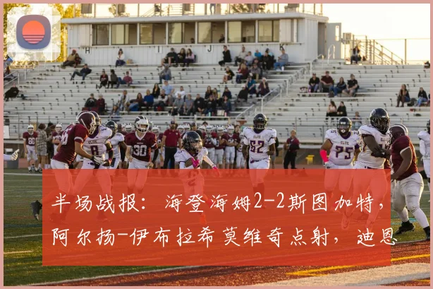 半场战报：海登海姆2-2斯图加特，阿尔扬-伊布拉希莫维奇点射，迪恩克吉，米特尔施泰特点射，菲里希建功