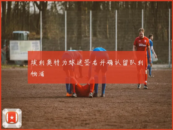 埃利奥特为球迷签名并确认留队利物浦