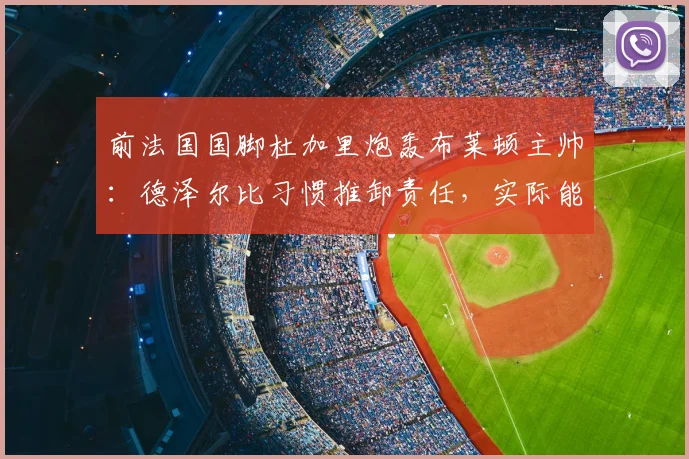 前法国国脚杜加里炮轰布莱顿主帅：德泽尔比习惯推卸责任，实际能力被高估