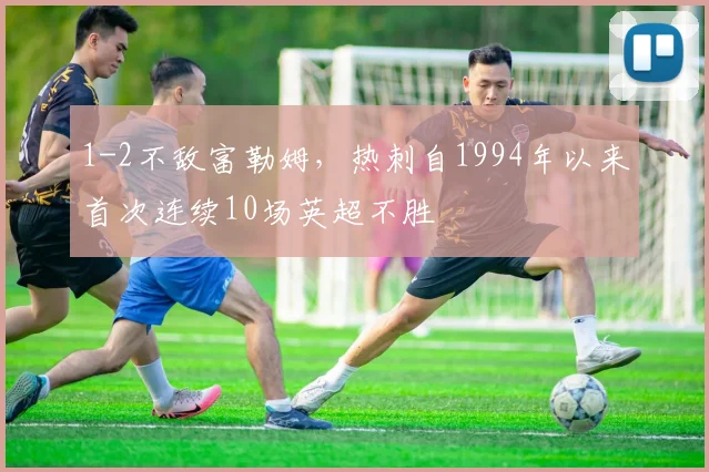 1-2不敌富勒姆，热刺自1994年以来首次连续10场英超不胜