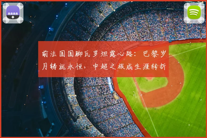 前法国国脚瓦罗坦露心路：巴黎岁月铸就永恒，中超之旅成生涯转折