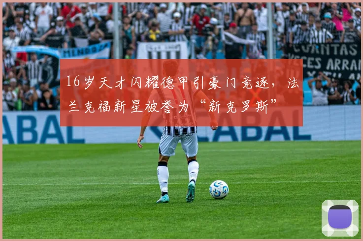 16岁天才闪耀德甲引豪门竞逐，法兰克福新星被誉为“新克罗斯”